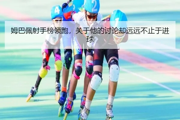 姆巴佩射手榜领跑，关于他的讨论却远远不止于进球